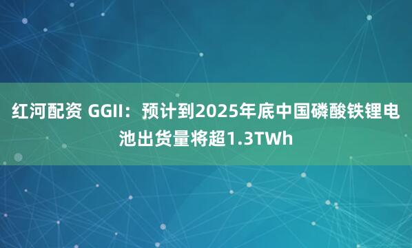 红河配资 GGII：预计到2025年底中国磷酸铁锂电池出货量将超1.3TWh