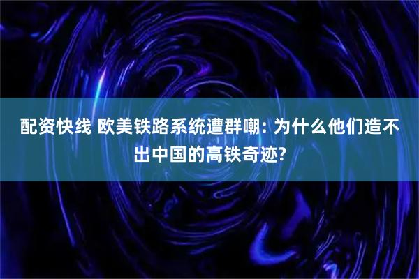 配资快线 欧美铁路系统遭群嘲: 为什么他们造不出中国的高铁奇迹?