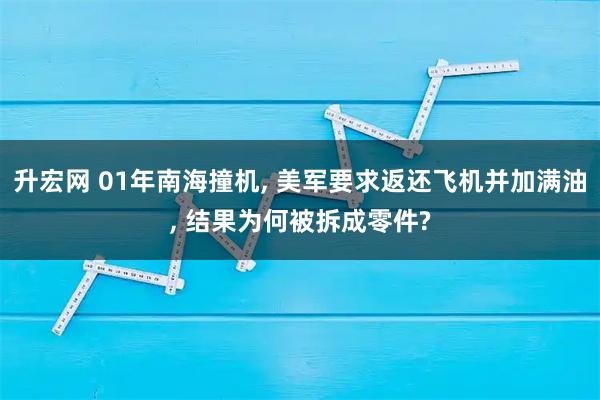 升宏网 01年南海撞机, 美军要求返还飞机并加满油, 结果为何被拆成零件?
