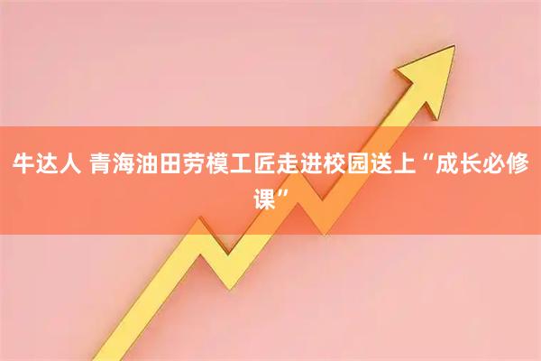 牛达人 青海油田劳模工匠走进校园送上“成长必修课”