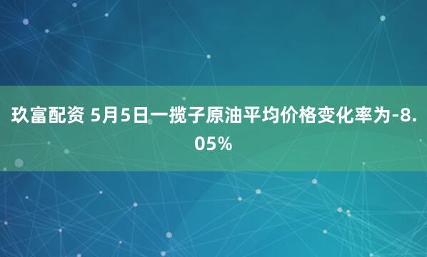 玖富配资 5月5日一揽子原油平均价格变化率为-8.05%