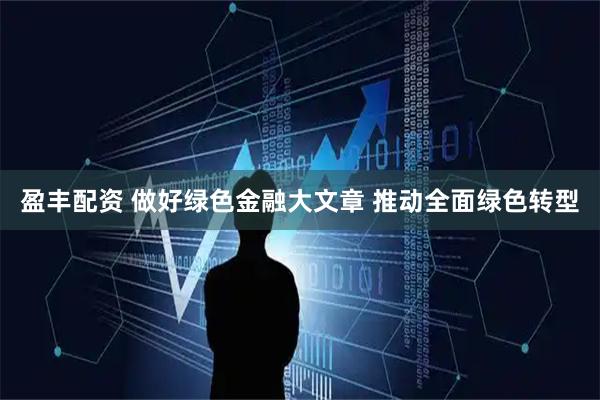 盈丰配资 做好绿色金融大文章 推动全面绿色转型