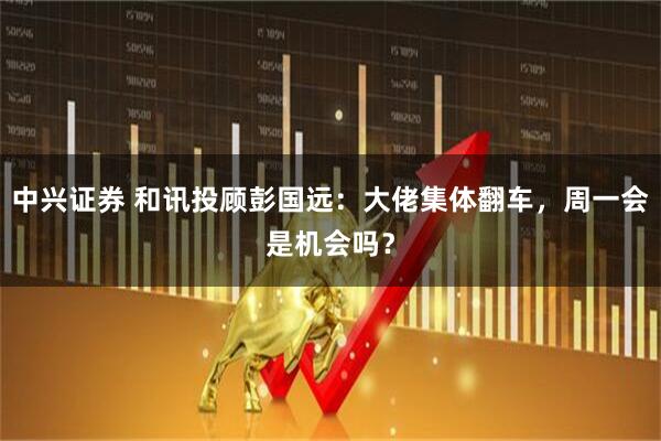 中兴证券 和讯投顾彭国远：大佬集体翻车，周一会是机会吗？