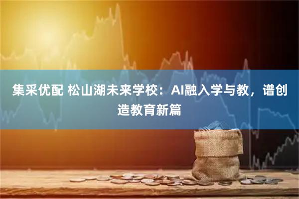 集采优配 松山湖未来学校：AI融入学与教，谱创造教育新篇