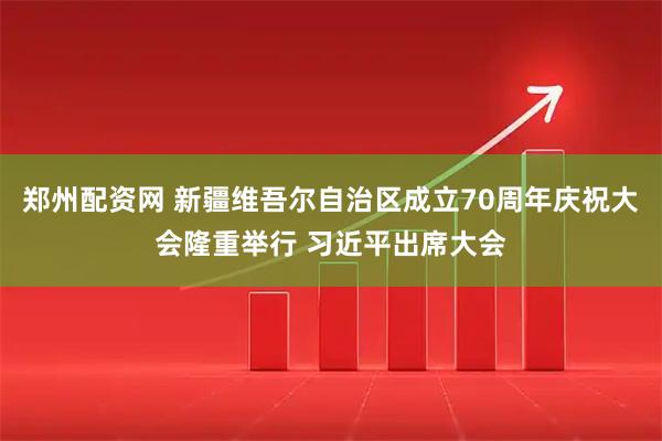 郑州配资网 新疆维吾尔自治区成立70周年庆祝大会隆重举行 习近平出席大会