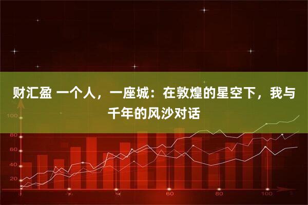 财汇盈 一个人，一座城：在敦煌的星空下，我与千年的风沙对话