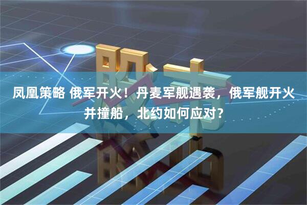 凤凰策略 俄军开火！丹麦军舰遇袭，俄军舰开火并撞船，北约如何应对？