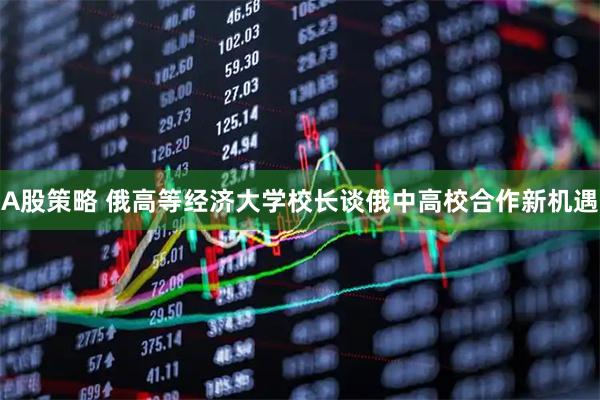 A股策略 俄高等经济大学校长谈俄中高校合作新机遇