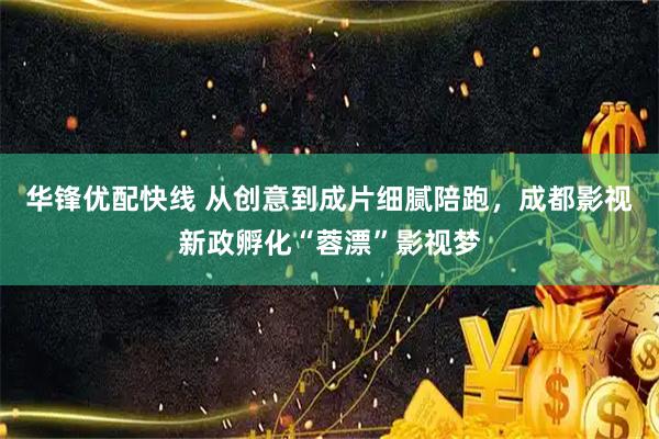 华锋优配快线 从创意到成片细腻陪跑，成都影视新政孵化“蓉漂”影视梦