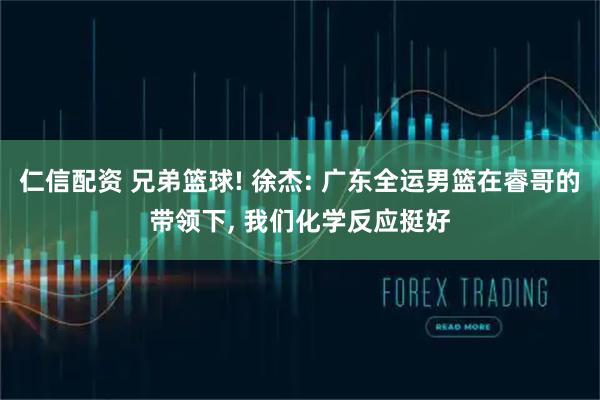 仁信配资 兄弟篮球! 徐杰: 广东全运男篮在睿哥的带领下, 我们化学反应挺好