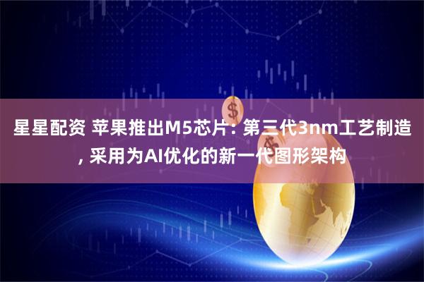 星星配资 苹果推出M5芯片: 第三代3nm工艺制造, 采用为AI优化的新一代图形架构