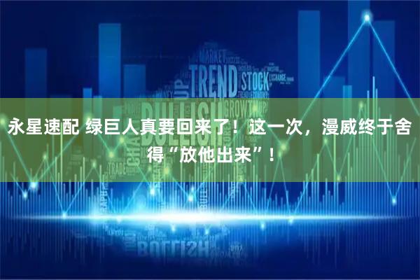 永星速配 绿巨人真要回来了！这一次，漫威终于舍得“放他出来”！