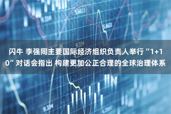 闪牛 李强同主要国际经济组织负责人举行“1+10”对话会指出 构建更加公正合理的全球治理体系