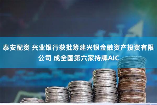 泰安配资 兴业银行获批筹建兴银金融资产投资有限公司 成全国第六家持牌AIC