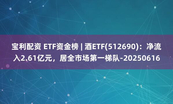 宝利配资 ETF资金榜 | 酒ETF(512690)：净流入2.61亿元，居全市场第一梯队-20250616