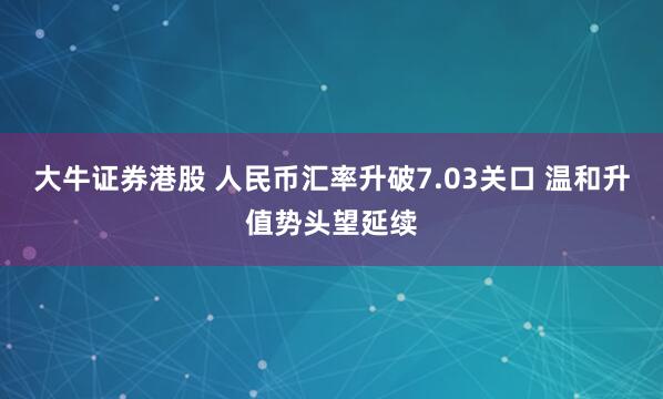 大牛证券港股 人民币汇率升破7.03关口 温和升值势头望延续