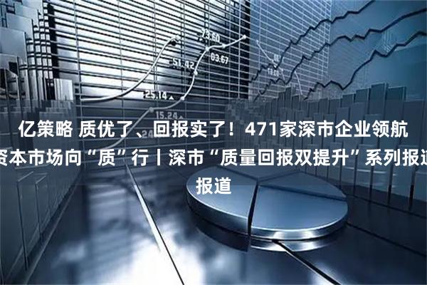 亿策略 质优了、回报实了！471家深市企业领航资本市场向“质”行丨深市“质量回报双提升”系列报道