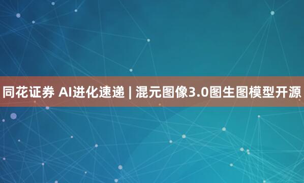 同花证券 AI进化速递 | 混元图像3.0图生图模型开源