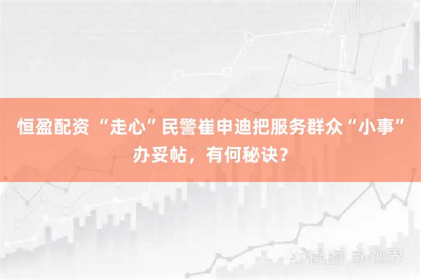 恒盈配资 “走心”民警崔申迪把服务群众“小事”办妥帖，有何秘诀？