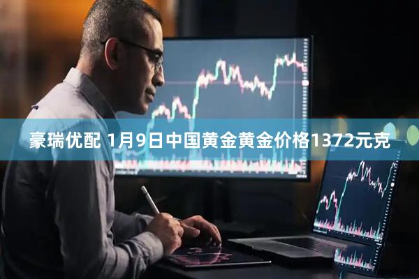 豪瑞优配 1月9日中国黄金黄金价格1372元克