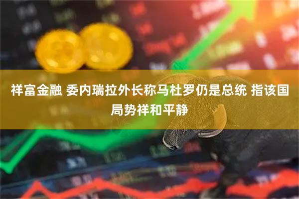 祥富金融 委内瑞拉外长称马杜罗仍是总统 指该国局势祥和平静