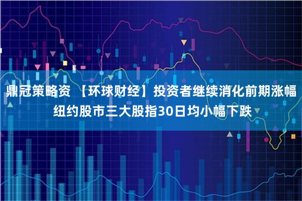鼎冠策略资 【环球财经】投资者继续消化前期涨幅 纽约股市三大股指30日均小幅下跌