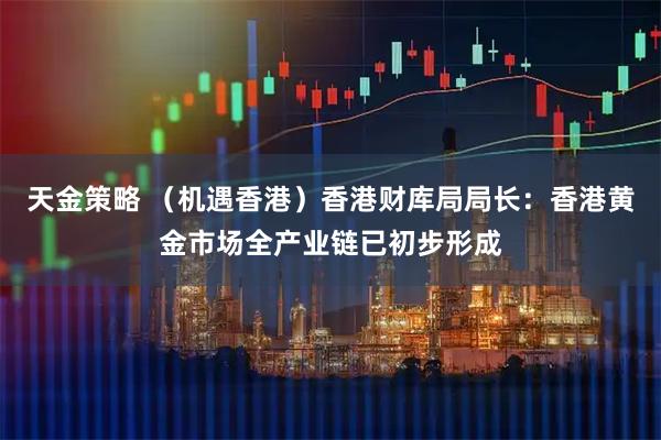 天金策略 （机遇香港）香港财库局局长：香港黄金市场全产业链已初步形成
