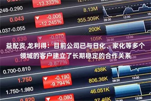 益配资 龙利得：目前公司已与日化、家化等多个领域的客户建立了长期稳定的合作关系