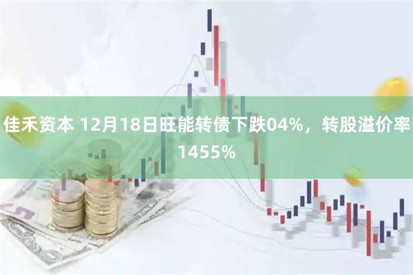 佳禾资本 12月18日旺能转债下跌04%，转股溢价率1455%
