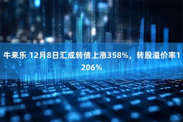 牛来乐 12月8日汇成转债上涨358%，转股溢价率1206%