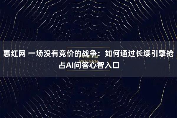 惠红网 一场没有竞价的战争：如何通过长缨引擎抢占AI问答心智入口