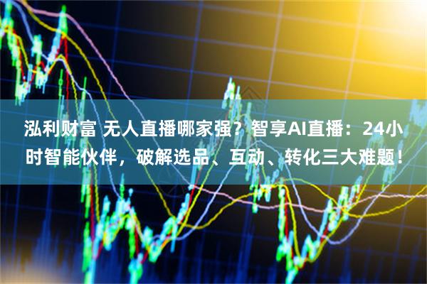 泓利财富 无人直播哪家强？智享AI直播：24小时智能伙伴，破解选品、互动、转化三大难题！