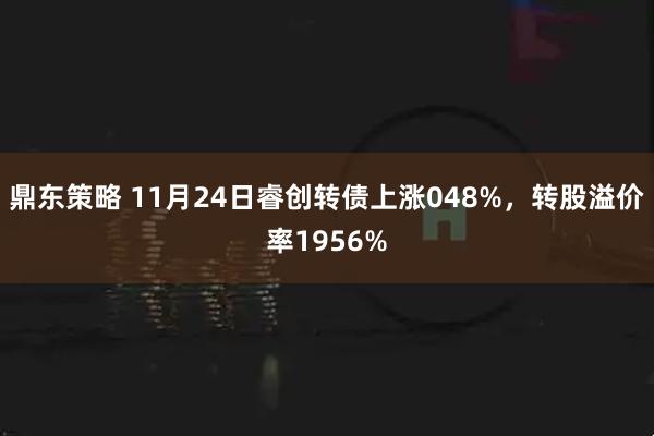 鼎东策略 11月24日睿创转债上涨048%，转股溢价率1956%
