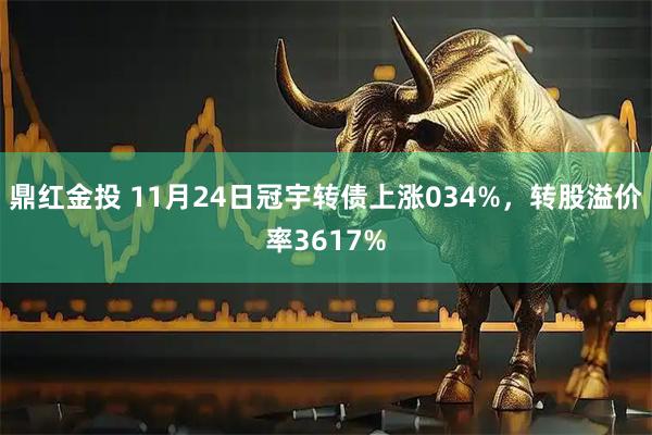 鼎红金投 11月24日冠宇转债上涨034%，转股溢价率3617%