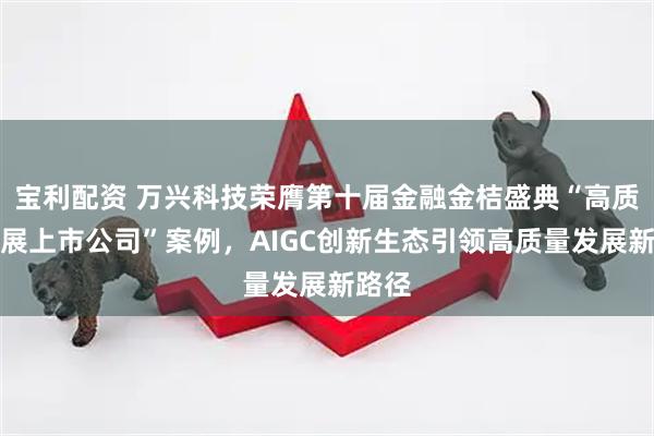 宝利配资 万兴科技荣膺第十届金融金桔盛典“高质量发展上市公司”案例，AIGC创新生态引领高质量发展新路径