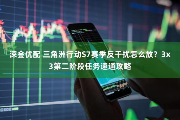 深金优配 三角洲行动S7赛季反干扰怎么放？3x3第二阶段任务速通攻略
