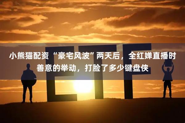 小熊猫配资 “豪宅风波”两天后，全红婵直播时善意的举动，打脸了多少键盘侠