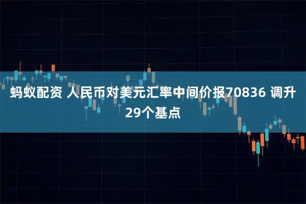 蚂蚁配资 人民币对美元汇率中间价报70836 调升29个基点