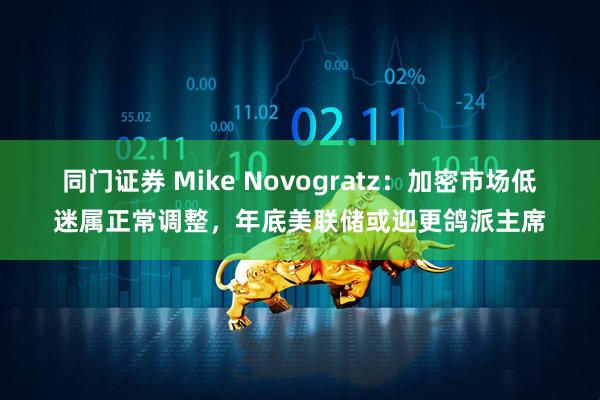 同门证券 Mike Novogratz：加密市场低迷属正常调整，年底美联储或迎更鸽派主席