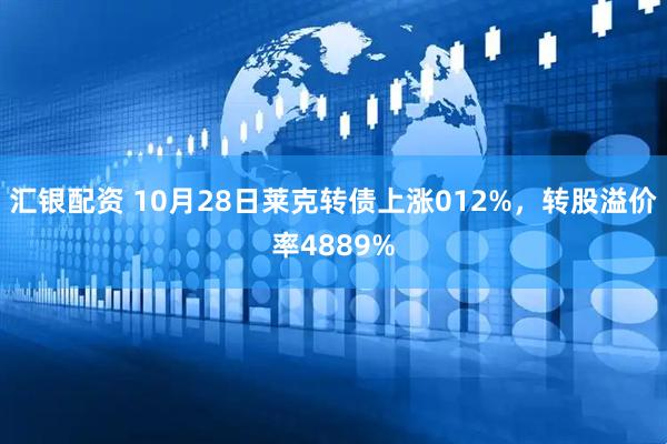 汇银配资 10月28日莱克转债上涨012%，转股溢价率4889%