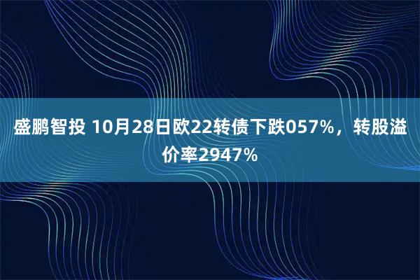 盛鹏智投 10月28日欧22转债下跌057%，转股溢价率2947%