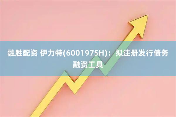融胜配资 伊力特(600197SH)：拟注册发行债务融资工具