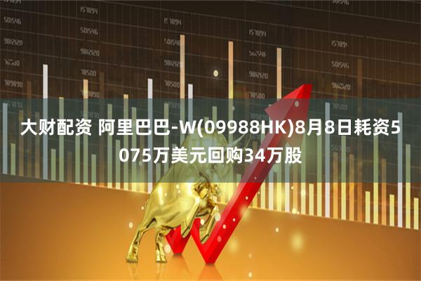 大财配资 阿里巴巴-W(09988HK)8月8日耗资5075万美元回购34万股