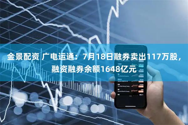 金景配资 广电运通：7月18日融券卖出117万股，融资融券余额1648亿元