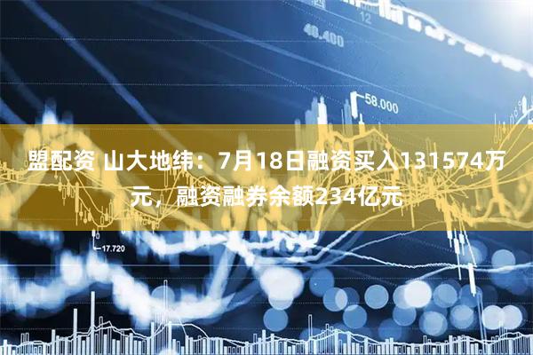盟配资 山大地纬：7月18日融资买入131574万元，融资融券余额234亿元